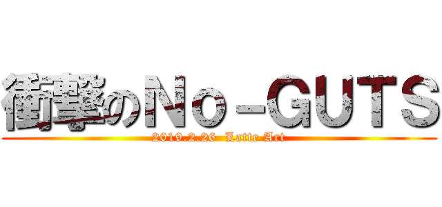衝撃のＮｏ－ＧＵＴＳ (2019.2.26  Latte Art)