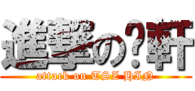 進撃の芷軒 (attack on TSZ HIN)
