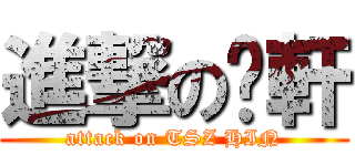 進撃の芷軒 (attack on TSZ HIN)