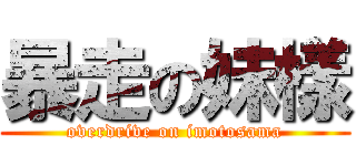 暴走の妹樣 (overdrive on imotosama)