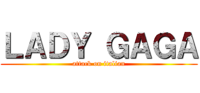 ＬＡＤＹ ＧＡＧＡ (attack on italian)