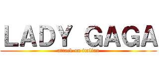 ＬＡＤＹ ＧＡＧＡ (attack on italian)