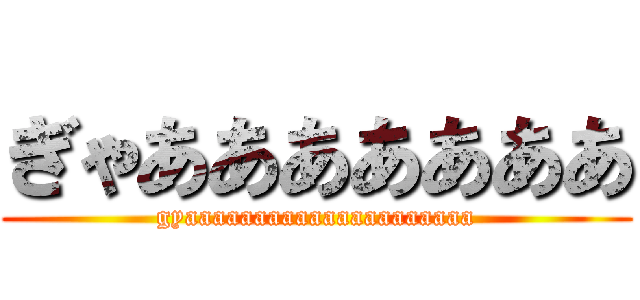 ぎゃあああああああ (gyaaaaaaaaaaaaaaaaaaaaa)