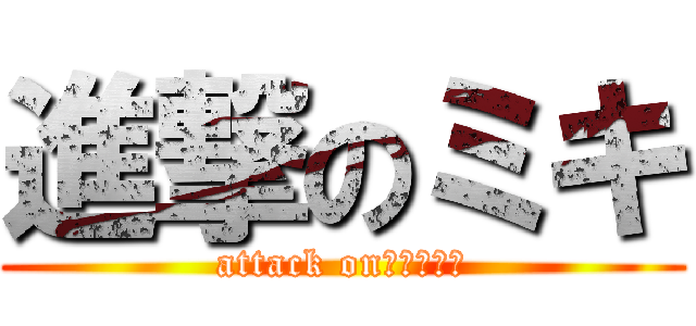 進撃のミキ (attack on　ｍｉｋｉ)