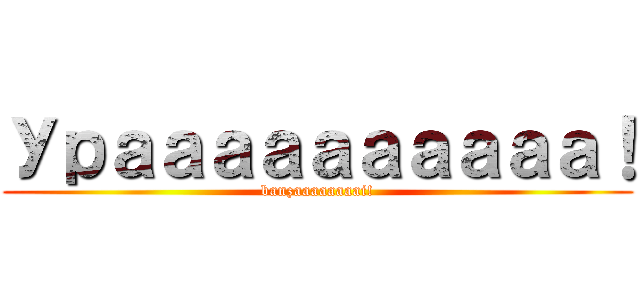 Ураааааааааа！ (banzaaaaaaaai!)