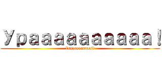 Ураааааааааа！ (banzaaaaaaaai!)