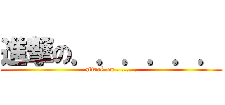 進撃の．．．．．． (attack on ........)