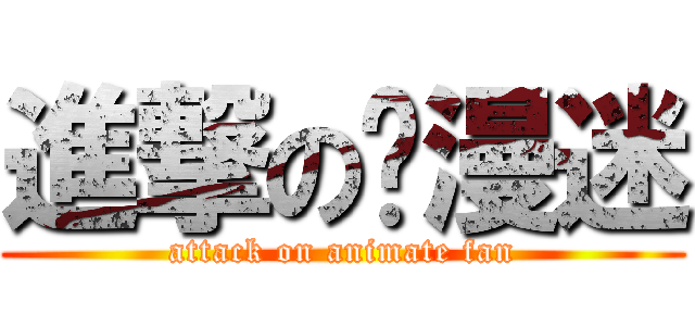 進撃の动漫迷 (attack on animate fan)