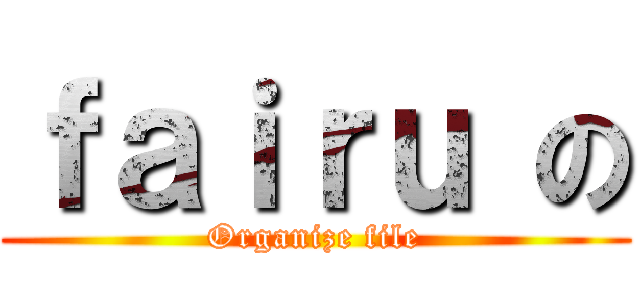 ｆａｉｒｕ の (Organize file)