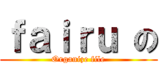 ｆａｉｒｕ の (Organize file)
