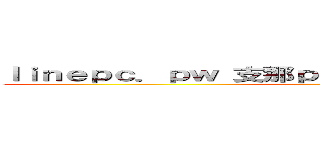 ｌｉｎｅｐｃ．ｐｗ 支那ｐｈｉｓｈｉｎｇ詐欺に騙されるな ()