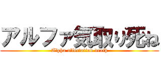 アルファ気取り死ね (Alpha affectation death)