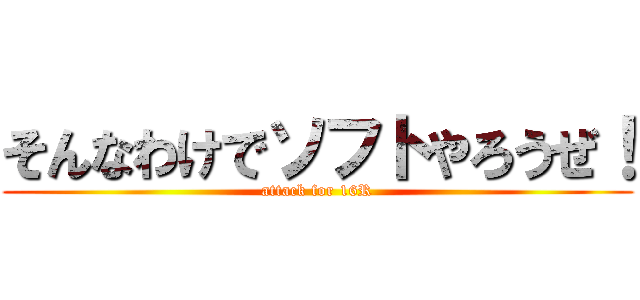 そんなわけでソフトやろうぜ！ (attack for 16R)