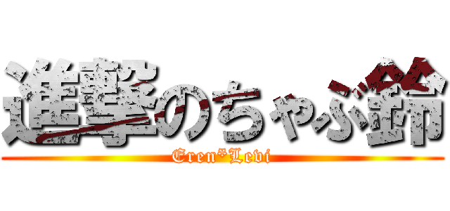 進撃のちゃぶ鈴 (Eren*Levi)