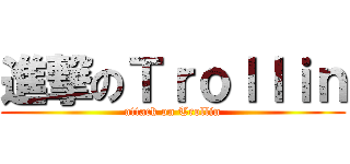 進撃のＴｒｏｌｌｉｎ (attack on Trollin)