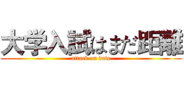 大学入試はまだ距離 (attack on date)