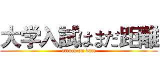 大学入試はまだ距離 (attack on date)