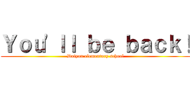Ｙｏｕ'ｌｌ ｂｅ ｂａｃｋ！ (Daiyon elementary school)