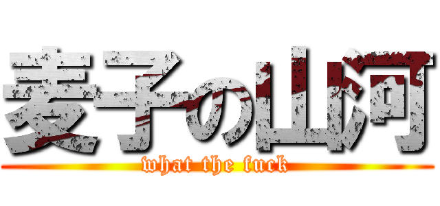 麦子の山河 (what the fuck)