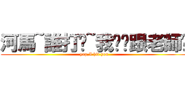 河馬~誰打您~我幫您跟老師說 (yap,I hit you)