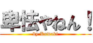 卑怯やねん！ (by Kuwaki)