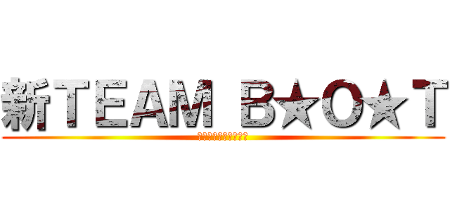 新ＴＥＡＭ Ｂ★Ｏ★Ｔ (チームブラックアウト)