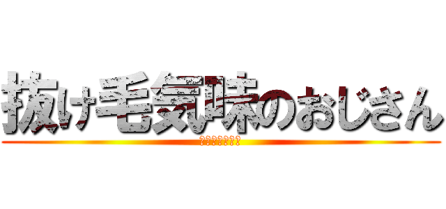 抜け毛気味のおじさん (まぢゃみ。。。)