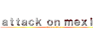 ａｔｔａｃｋ ｏｎ ｍｅｘｉｃｏ (attack on titan)