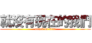 就沒有現在的我們 (attack on titan)