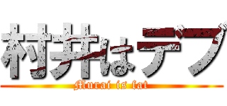 村井はデブ (Murai is fat)
