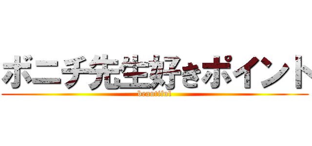 ボニチ先生好きポイント (beautiful)