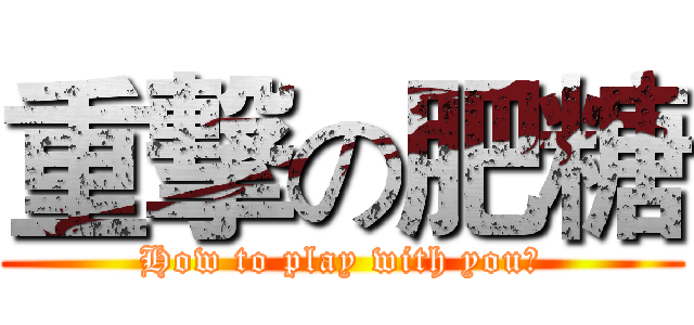 重撃の肥糖 (How to play with you?)