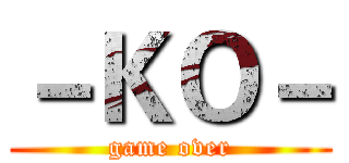 －ＫＯ－ (game over)