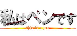 私はペンです (this is a pen)