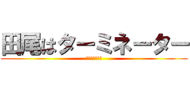 田尾はターミネーター (うっそぴょーん)