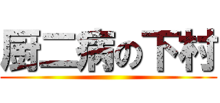 厨二病の下村 ()