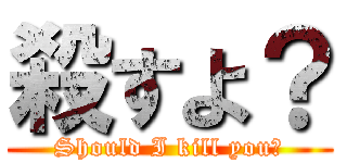 殺すよ？ (Should I kill you?)