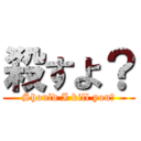 殺すよ？ (Should I kill you?)