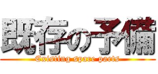 既存の予備 (Existing spare parts)