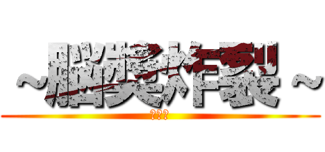 ～脳奬炸裂～ (ガール)