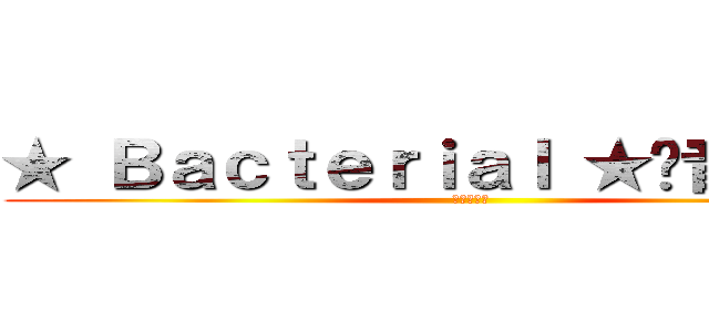 ★ Ｂａｃｔｅｒｉａｌ ★˙音樂中心 (進撃の細菌)
