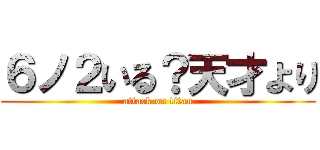 ６ノ２いる？天才より (attack on titan)