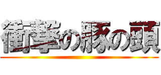 衝撃の豚の頭 ()