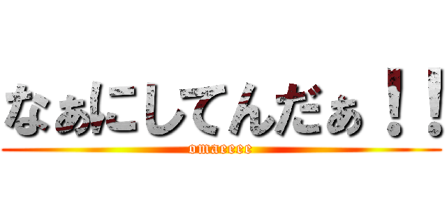 なぁにしてんだぁ！！ (omaeeee)