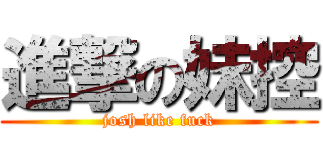 進撃の妹控 (josh like fuck)