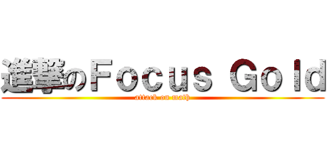 進撃のＦｏｃｕｓ Ｇｏｌｄ (attack on math)