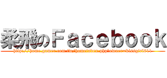 柔飛のＦａｃｅｂｏｏｋ (http://home.gamer.com.tw/homeindex.php?owner=kissgirl611)