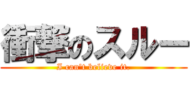 衝撃のスルー (I can't believe it.)