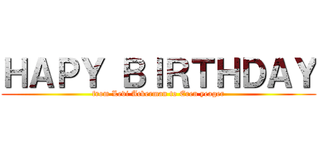 ＨＡＰＹ ＢＩＲＴＨＤＡＹ (from Levi Ackerman to Eren yeager)