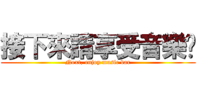 接下來請享受音樂吧 (Next, enjoy music bar)
